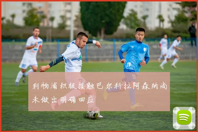 利物浦积极接触巴尔科拉阿森纳尚未做出明确回应