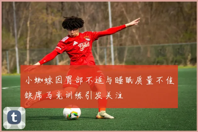 小蜘蛛因胃部不适与睡眠质量不佳缺席马竞训练引发关注