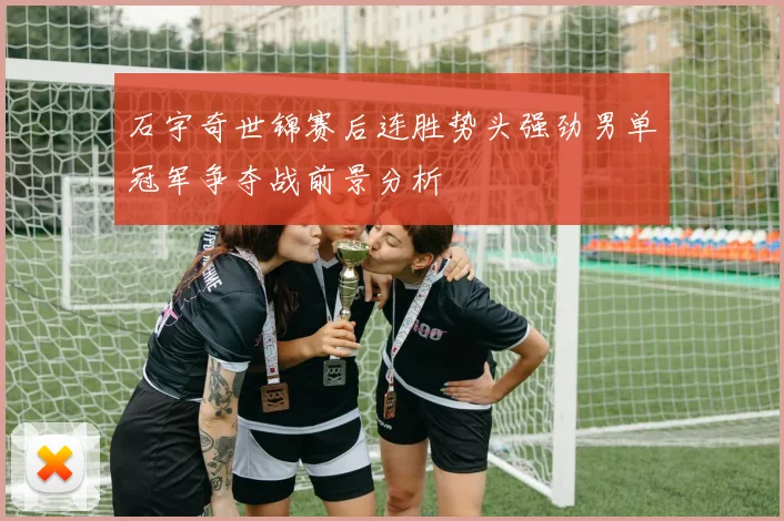 石宇奇世锦赛后连胜势头强劲男单冠军争夺战前景分析
