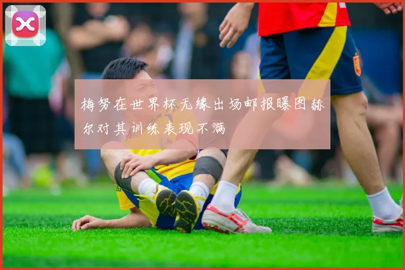 梅努在世界杯无缘出场邮报曝图赫尔对其训练表现不满