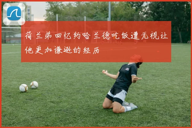 荷兰弟回忆约哈兰德吃饭遭无视让他更加谦逊的经历